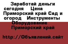 Заработай деньги сегодня! › Цена ­ 18 000 - Приморский край Сад и огород » Инструменты. Оборудование   . Приморский край